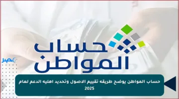 حساب المواطن يوضح طريقة تقييم الأصول وتحديد أهلية الدعم لعام 2025
